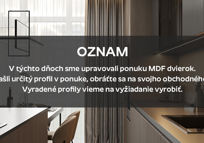Oznam: V týchto dňoch sme upravovali ponuku MDF dvierok. Ak ste nenašli určitý profil v ponuke, obráťte sa na svojho obchodného zástupcu. Vyradené profily vieme na vyžiadanie vyrobiť. >